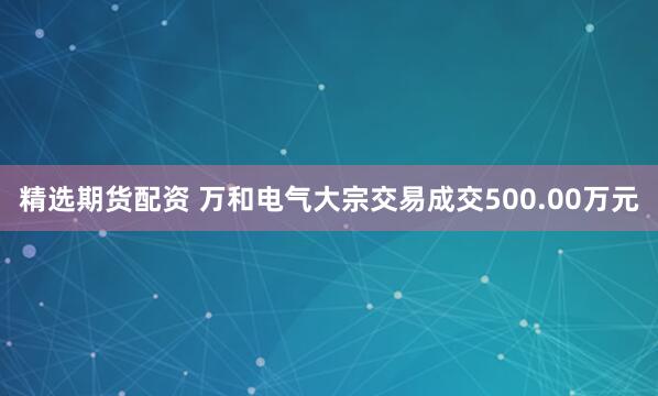 精选期货配资 万和电气大宗交易成交500.00万元