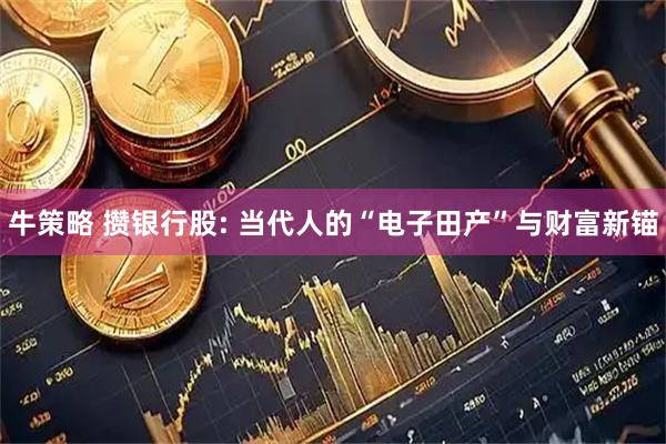 牛策略 攒银行股: 当代人的“电子田产”与财富新锚