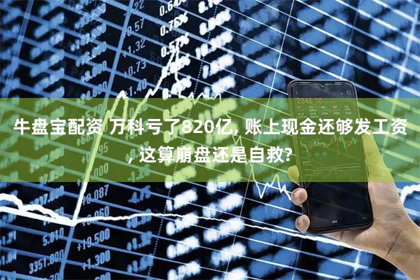 牛盘宝配资 万科亏了820亿, 账上现金还够发工资, 这算崩盘还是自救?
