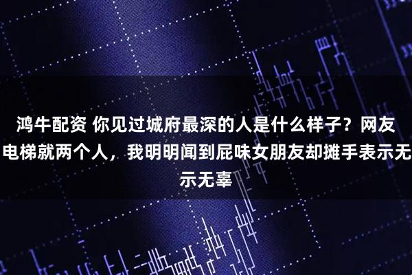 鸿牛配资 你见过城府最深的人是什么样子？网友：电梯就两个人，我明明闻到屁味女朋友却摊手表示无辜