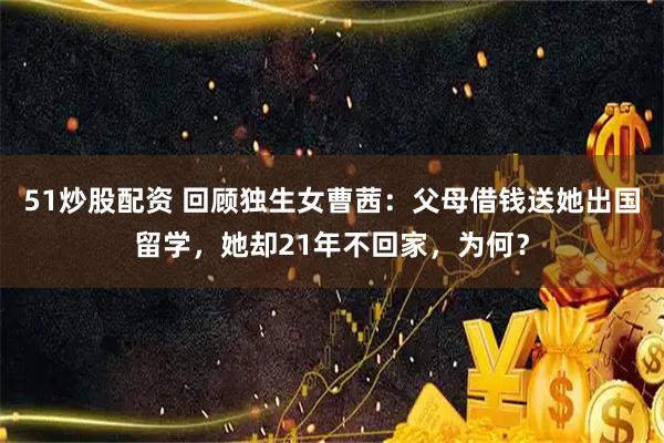 51炒股配资 回顾独生女曹茜：父母借钱送她出国留学，她却21年不回家，为何？