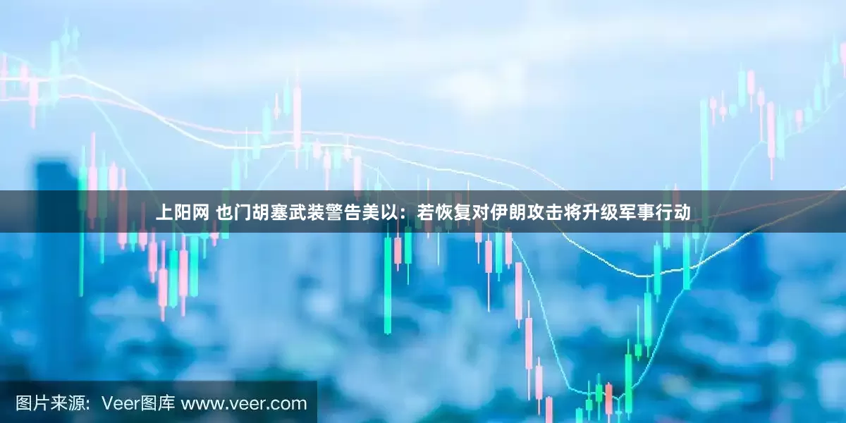 上阳网 也门胡塞武装警告美以：若恢复对伊朗攻击将升级军事行动