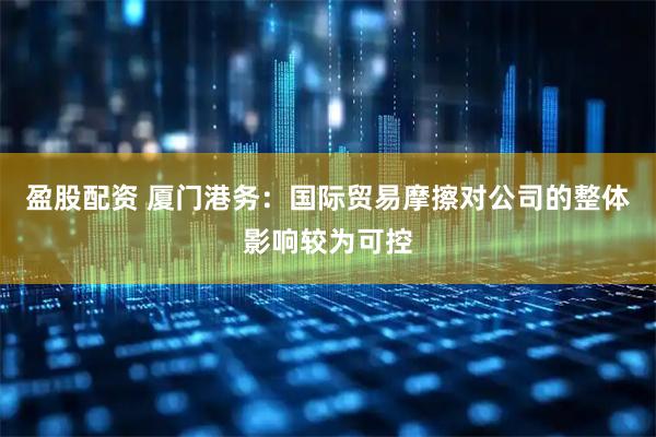 盈股配资 厦门港务：国际贸易摩擦对公司的整体影响较为可控