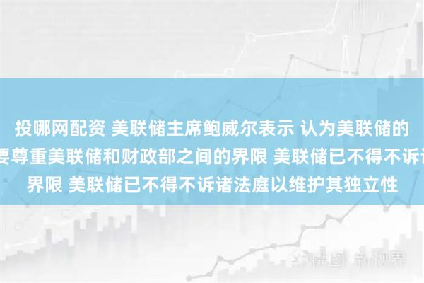投哪网配资 美联储主席鲍威尔表示 认为美联储的独立性正面临威胁 需要尊重美联储和财政部之间的界限 美联储已不得不诉诸法庭以维护其独立性