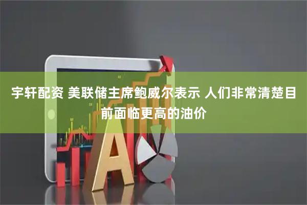 宇轩配资 美联储主席鲍威尔表示 人们非常清楚目前面临更高的油价