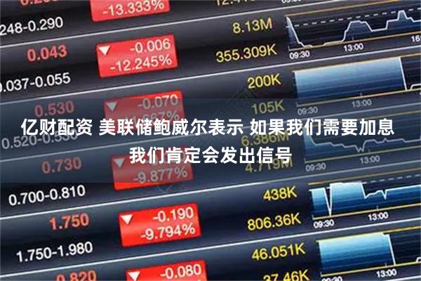 亿财配资 美联储鲍威尔表示 如果我们需要加息 我们肯定会发出信号
